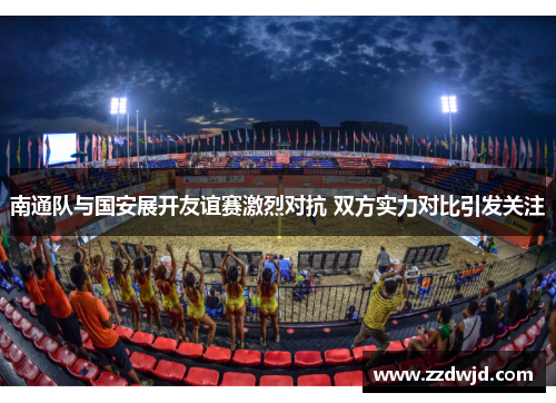 南通队与国安展开友谊赛激烈对抗 双方实力对比引发关注